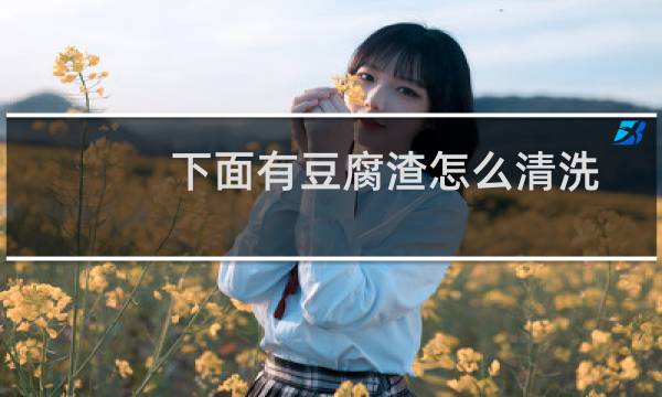 下面有豆腐渣怎么清洗 - 用清水洗出豆腐渣的东西