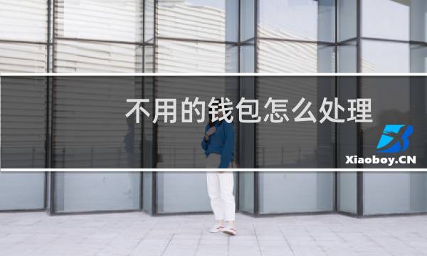 不用的钱包怎么处理 - 旧钱包怎么扔掉不破财