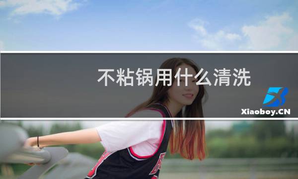 不粘锅用什么清洗 - 不粘锅怎么洗锅底