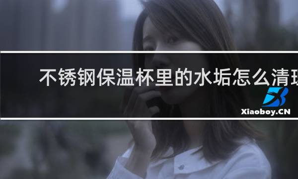 不锈钢保温杯里的水垢怎么清理 - 不锈钢304水垢清理