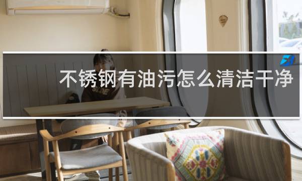 不锈钢有油污怎么清洁干净 - 不锈钢板油污用什么清洗