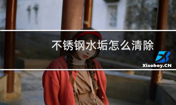 不锈钢水垢怎么清除 - 怎样去除不锈钢表面的水垢