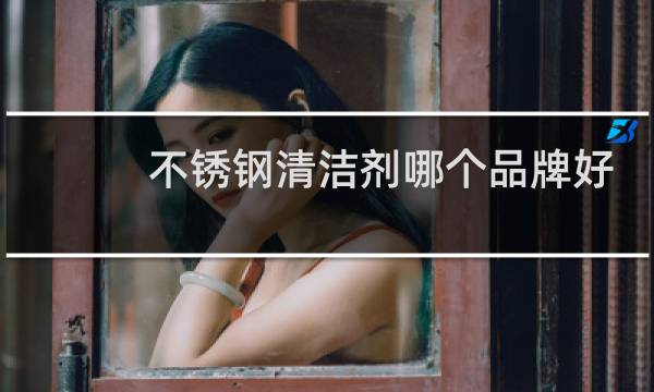 不锈钢清洁剂哪个品牌好 - 不锈钢清洁膏哪个牌子好用