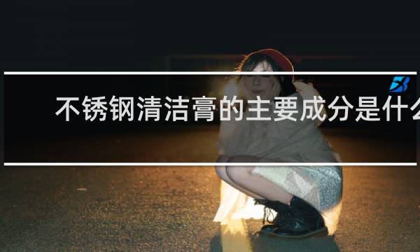 不锈钢清洁膏的主要成分是什么 - 不锈钢去污膏对人有什么危险