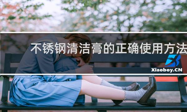 不锈钢清洁膏的正确使用方法 - 不锈钢清洁膏安全吗