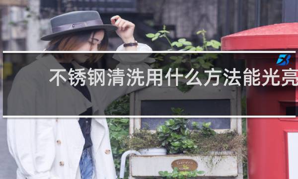 不锈钢清洗用什么方法能光亮 - 不锈钢怎么擦洗光亮