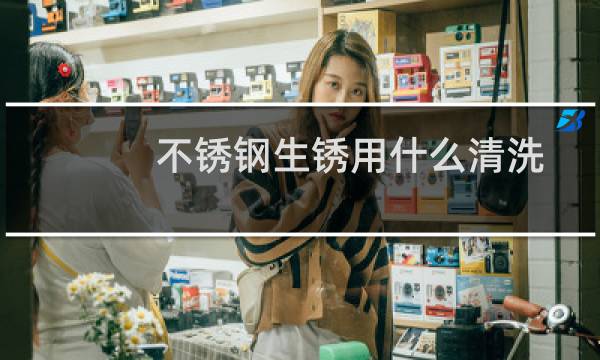 不锈钢生锈用什么清洗 - 不锈钢生锈了用什么擦