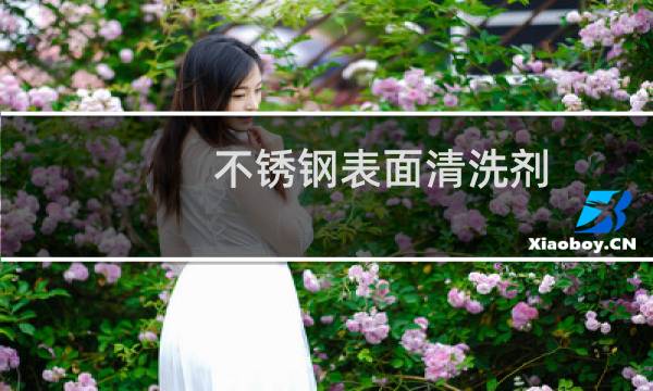 不锈钢表面清洗剂 - 清洗不锈钢水垢用什么清洗剂