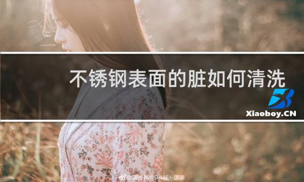 不锈钢表面的脏如何清洗 - 不锈钢表面怎么处理干净