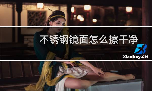 不锈钢镜面怎么擦干净 - 镜面不锈钢的清洗与保养