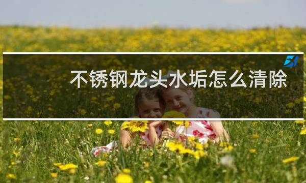 不锈钢龙头水垢怎么清除 - 不锈钢水龙头上水垢清除妙招