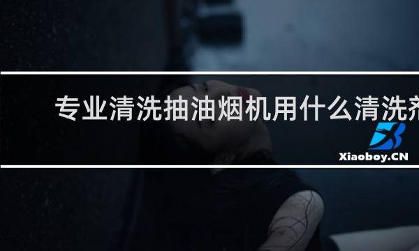 专业清洗抽油烟机用什么清洗剂 - 油烟机超过15年