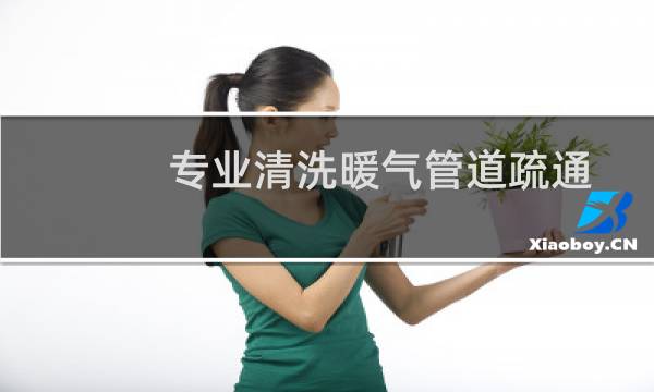 专业清洗暖气管道疏通 - 清理暖气管道清洗电话