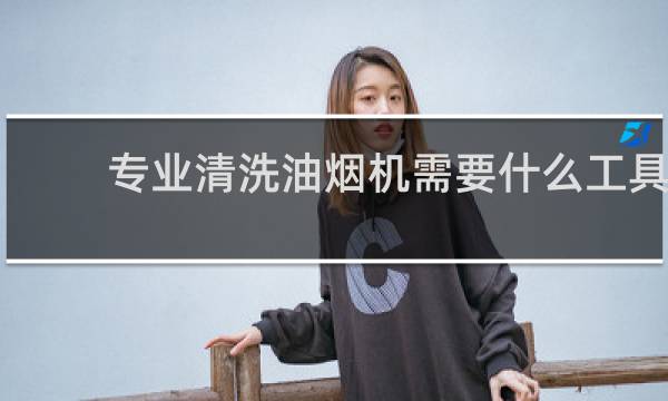 专业清洗油烟机需要什么工具 - 洗抽油烟机需要什么样的工具
