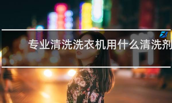 专业清洗洗衣机用什么清洗剂 - 洗衣机清洁剂骗局