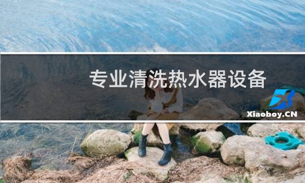 专业清洗热水器设备 - 清洗热水器用什么设备