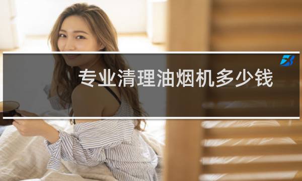 专业清理油烟机多少钱 - 上门清理油烟机多少钱