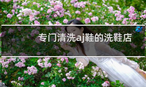 专门清洗aj鞋的洗鞋店 - aj1脏了送干洗店可以么