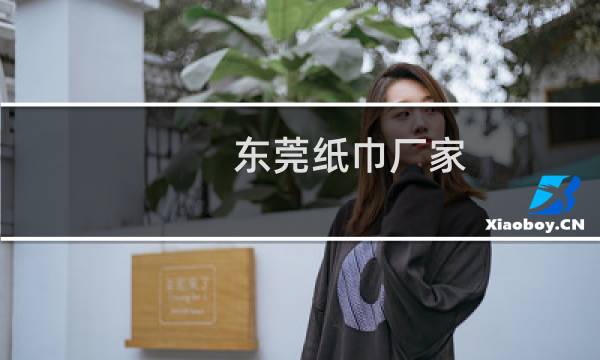 东莞纸巾厂家 - 东莞简沙洲纸巾厂
