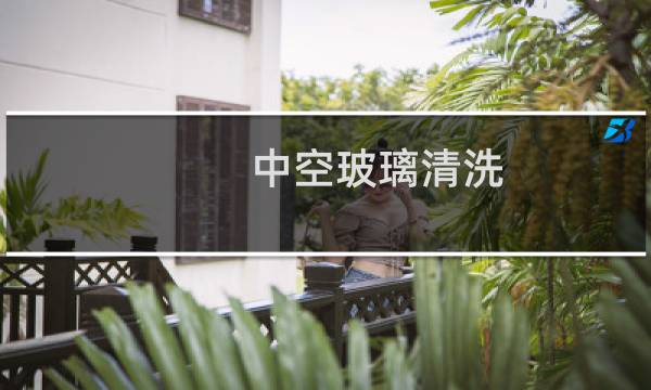 中空玻璃清洗 - 中空玻璃中间污渍专业清洗