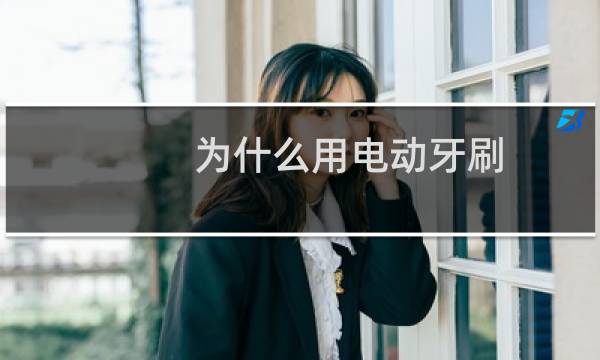 为什么用电动牙刷 - 为什么选择电动牙刷