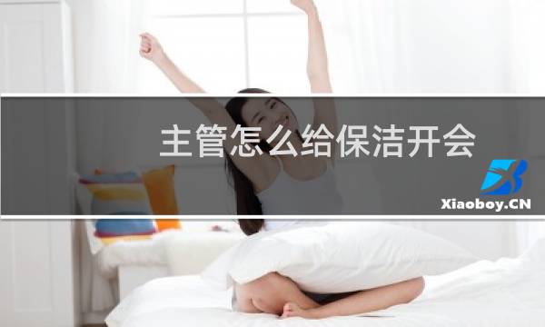 主管怎么给保洁开会 - 给保洁员开会说点什么
