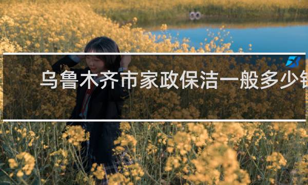 乌鲁木齐市家政保洁一般多少钱 - 乌鲁木齐保洁家政电话