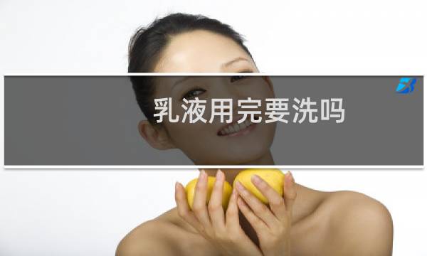乳液用完要洗吗 - 乳液什么时候洗掉