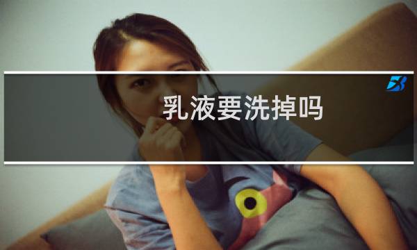 乳液要洗掉吗 - 乳液要洗掉吗很黏