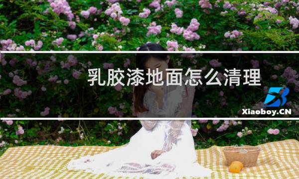 乳胶漆地面怎么清理 - 刷完乳胶漆怎么打扫地面