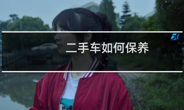 二手车如何保养 - 二手车不知道怎么保养