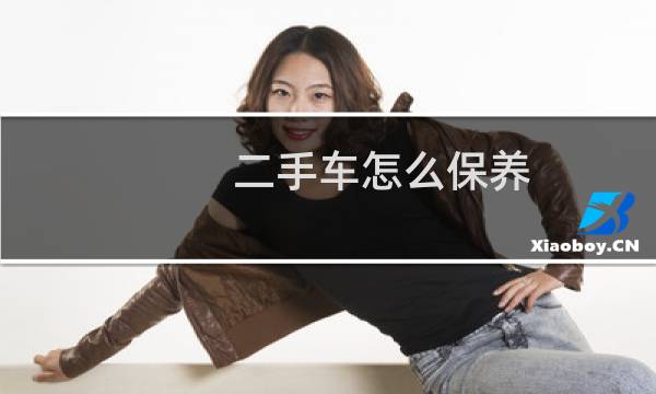 二手车怎么保养 - 买的二手车要怎么保养