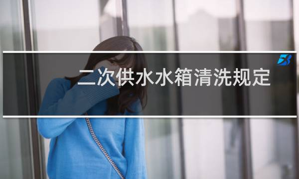 二次供水水箱清洗规定 - 国家规定二次供水清洗时间