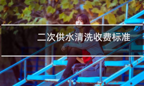 二次供水清洗收费标准 - 二次供水水箱清洗费用明细