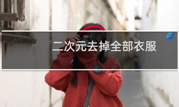 二次元去掉全部衣服 - 可以去掉衣服的二次元图片