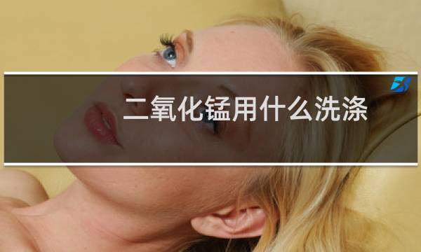 二氧化锰用什么洗涤 - 二氧化锰固体如何进行洗涤