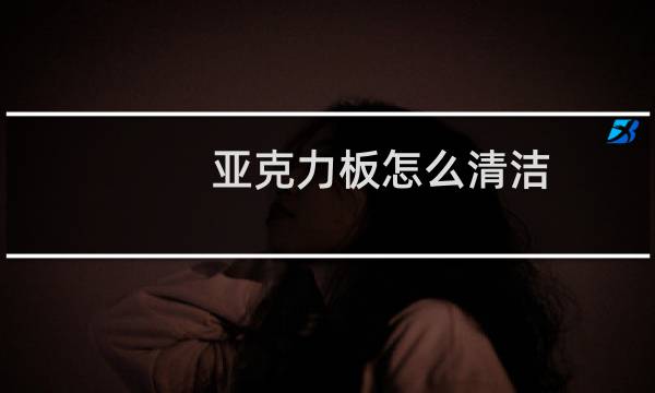 亚克力板怎么清洁 - 亚克力板怎么擦