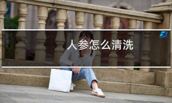 人参怎么清洗 - 干人参怎么洗才能洗干净