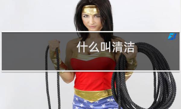 什么叫清洁 - 清洁的定义和目的是什么