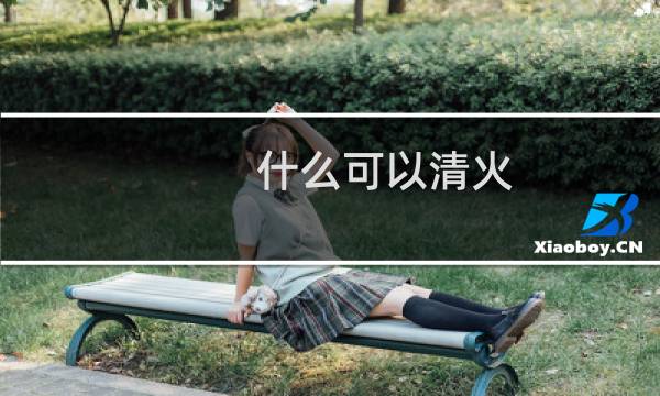 什么可以清火 - 吃什么清火最快