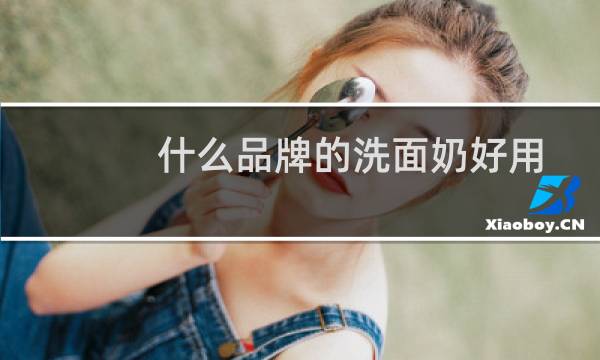 什么品牌的洗面奶好用 - 全球公认最好用的10大洗面奶
