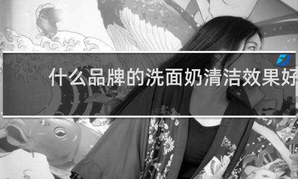 什么品牌的洗面奶清洁效果好 - 哪种洗面奶清洁效果最好