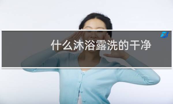 什么沐浴露洗的干净 - 那种沐浴露洗的时候干净清爽