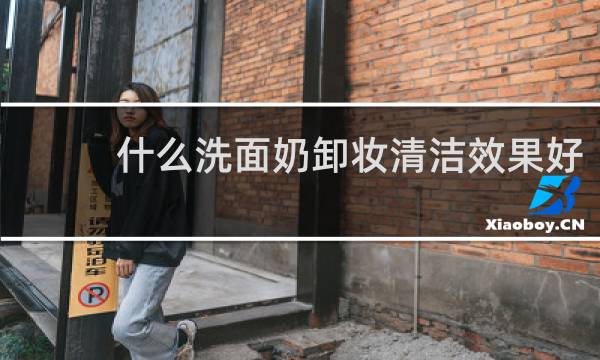 什么洗面奶卸妆清洁效果好 - 卸妆洁面二合一洗面奶排行
