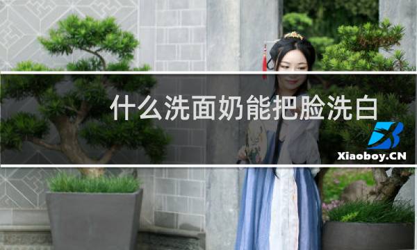 什么洗面奶能把脸洗白 - 用什么洗面奶可以让脸变白