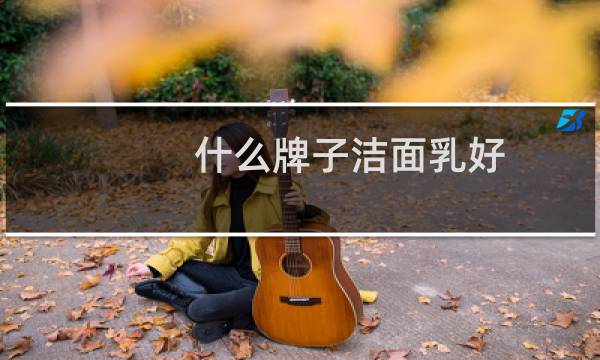 什么牌子洁面乳好 - 十大好用洗面奶排行榜