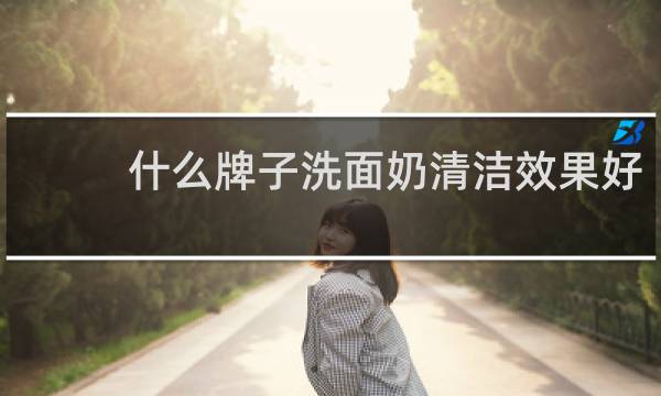 什么牌子洗面奶清洁效果好 - 清洁洗面奶排行榜10强