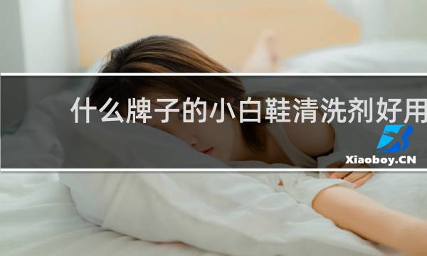 什么牌子的小白鞋清洗剂好用 - 白鞋清洁剂十大排行榜
