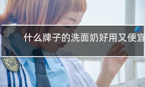什么牌子的洗面奶好用又便宜 - 女士洗面奶哪个牌子最好