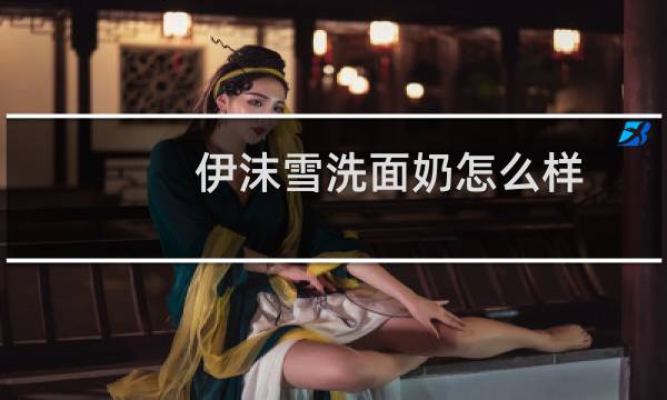 伊沫雪洗面奶怎么样 - 伊沫雪氨基酸洗面奶成分